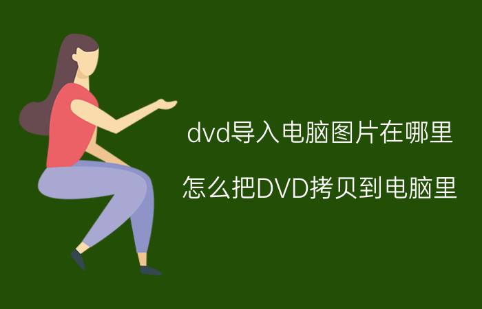 dvd导入电脑图片在哪里 怎么把DVD拷贝到电脑里？